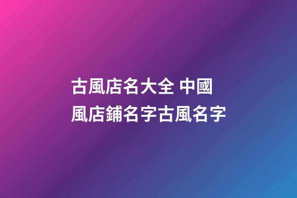 古風店名大全 中國風店鋪名字古風名字-第1張-店鋪起名-玄機派